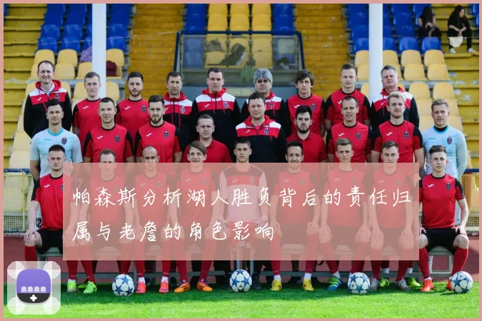 帕森斯分析湖人胜负背后的责任归属与老詹的角色影响