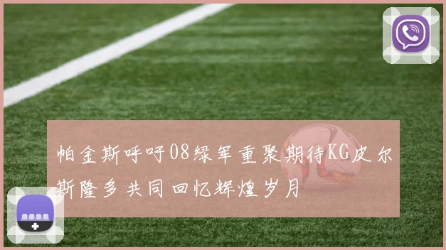 帕金斯呼吁08绿军重聚期待KG皮尔斯隆多共同回忆辉煌岁月