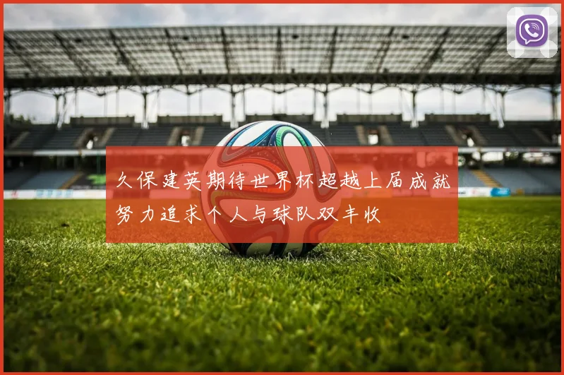 久保建英期待世界杯超越上届成就努力追求个人与球队双丰收
