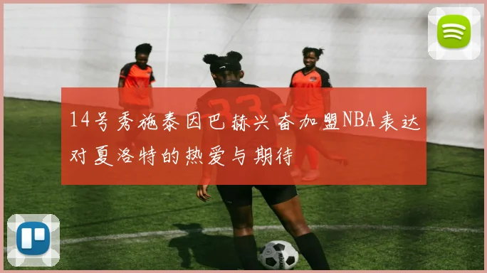14号秀施泰因巴赫兴奋加盟NBA表达对夏洛特的热爱与期待