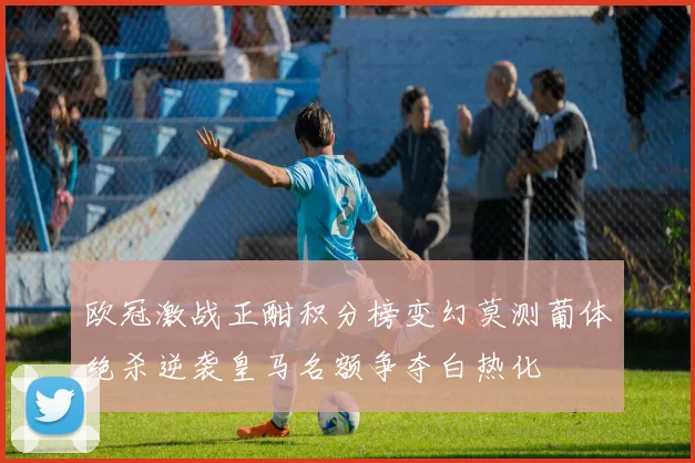 欧冠激战正酣积分榜变幻莫测葡体绝杀逆袭皇马名额争夺白热化