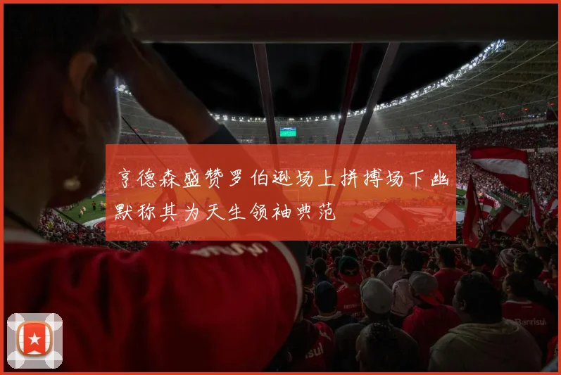 亨德森盛赞罗伯逊场上拼搏场下幽默称其为天生领袖典范