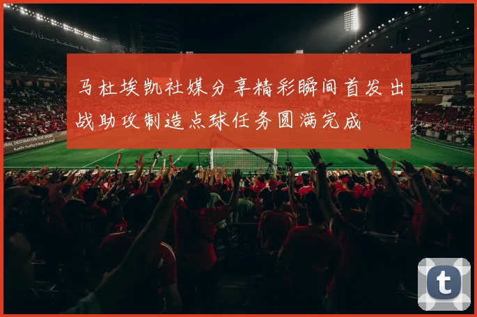 马杜埃凯社媒分享精彩瞬间首发出战助攻制造点球任务圆满完成