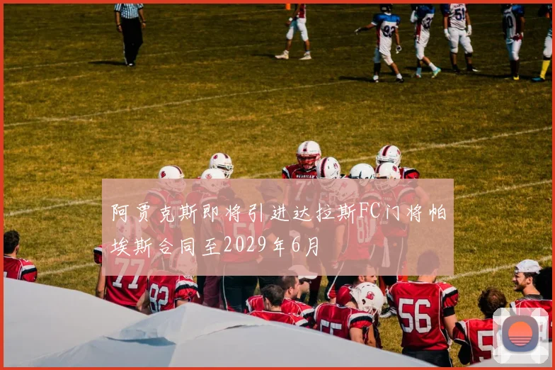 阿贾克斯即将引进达拉斯FC门将帕埃斯合同至2029年6月