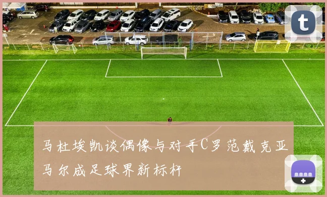 马杜埃凯谈偶像与对手C罗范戴克亚马尔成足球界新标杆