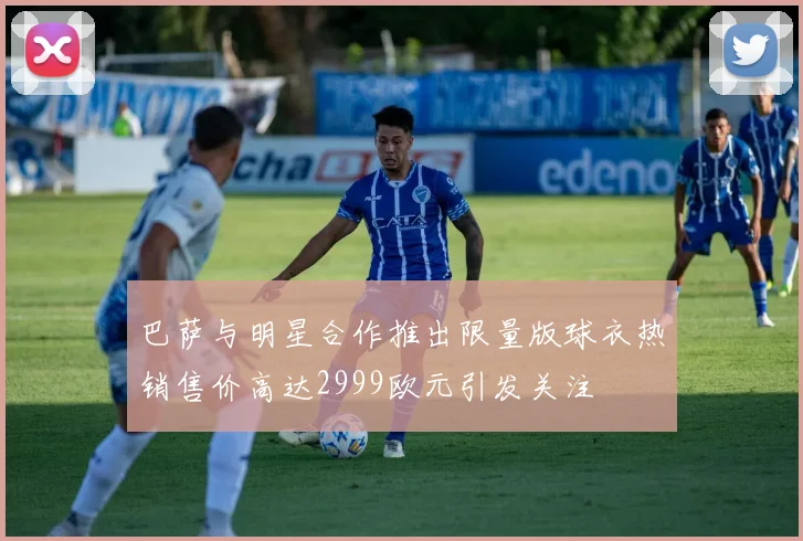 巴萨与明星合作推出限量版球衣热销售价高达2999欧元引发关注