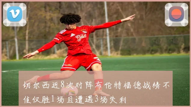 切尔西近8次对阵布伦特福德战绩不佳仅胜1场且遭遇3场失利