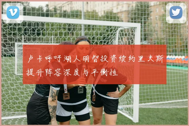 卢卡呼吁湖人明智投资续约里夫斯提升阵容深度与平衡性