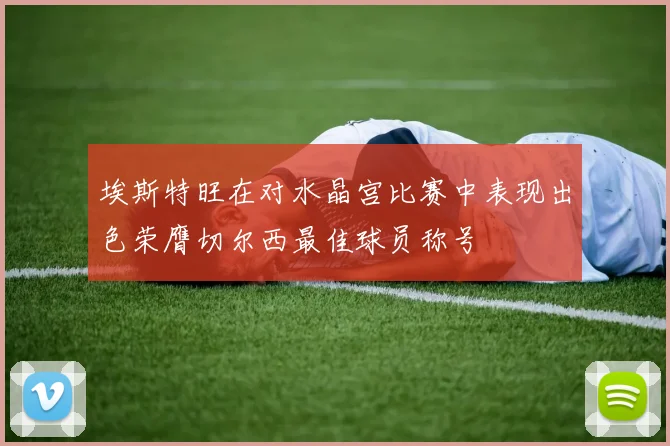 埃斯特旺在对水晶宫比赛中表现出色荣膺切尔西最佳球员称号