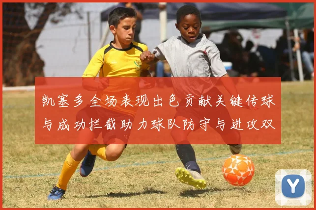凯塞多全场表现出色贡献关键传球与成功拦截助力球队防守与进攻双重奏
