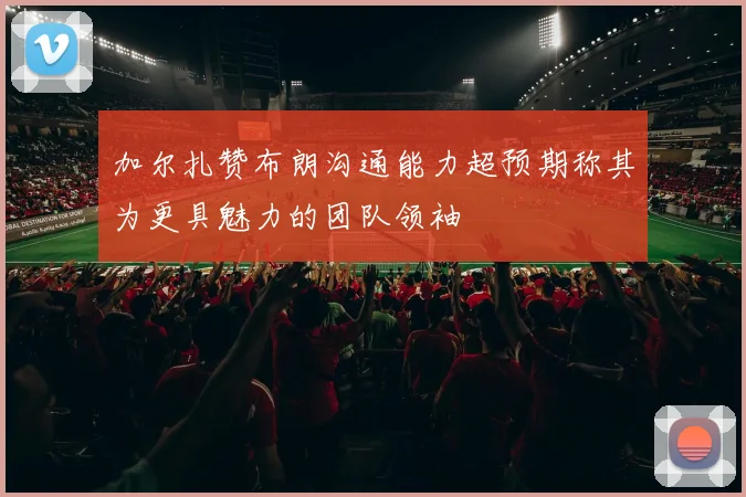 加尔扎赞布朗沟通能力超预期称其为更具魅力的团队领袖