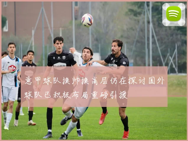 意甲球队换帅换高层仍在探讨国外球队已积极布局重磅引援