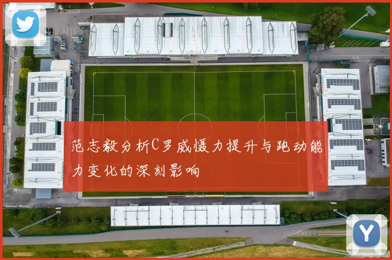 范志毅分析C罗威慑力提升与跑动能力变化的深刻影响