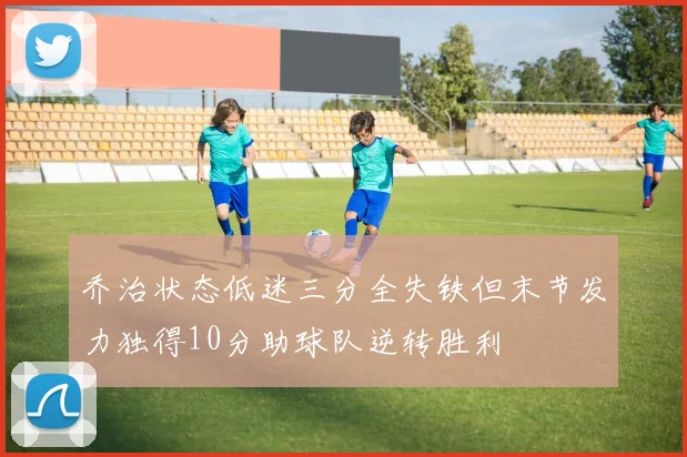 乔治状态低迷三分全失铁但末节发力独得10分助球队逆转胜利