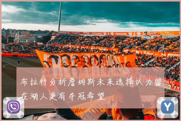 布拉特分析詹姆斯未来选择认为留在湖人更有夺冠希望