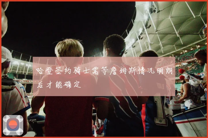 哈登签约骑士需等詹姆斯情况明朗后才能确定