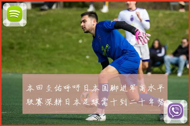 本田圭佑呼吁日本国脚进军高水平联赛深耕日本足球需十到二十年努力