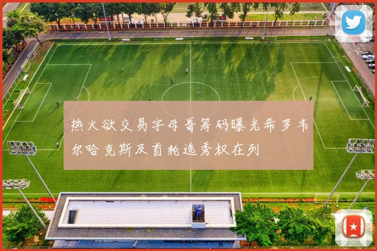 热火欲交易字母哥筹码曝光希罗韦尔哈克斯及首轮选秀权在列