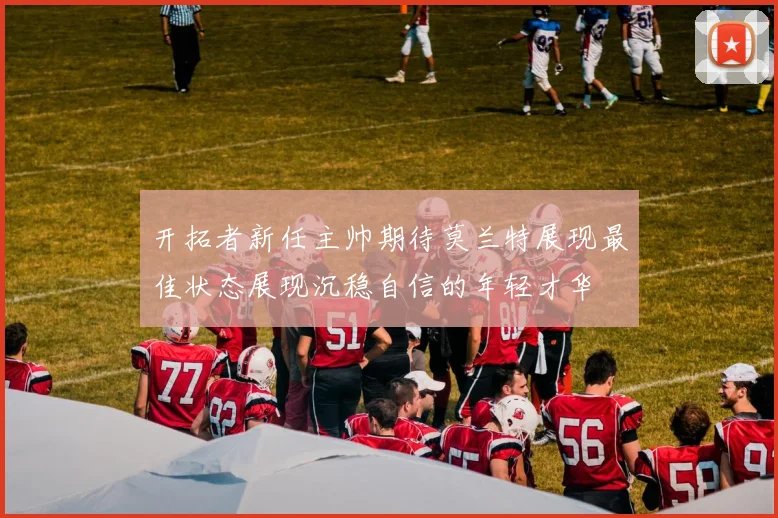 开拓者新任主帅期待莫兰特展现最佳状态展现沉稳自信的年轻才华
