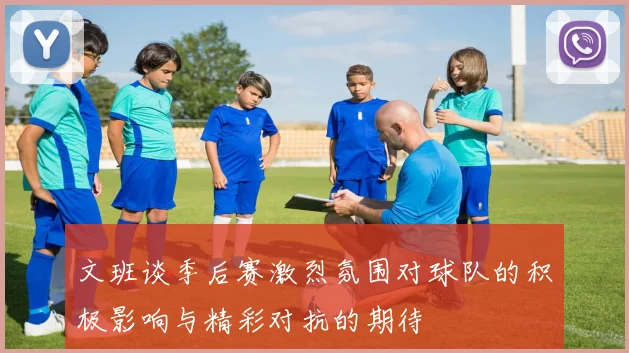 文班谈季后赛激烈氛围对球队的积极影响与精彩对抗的期待