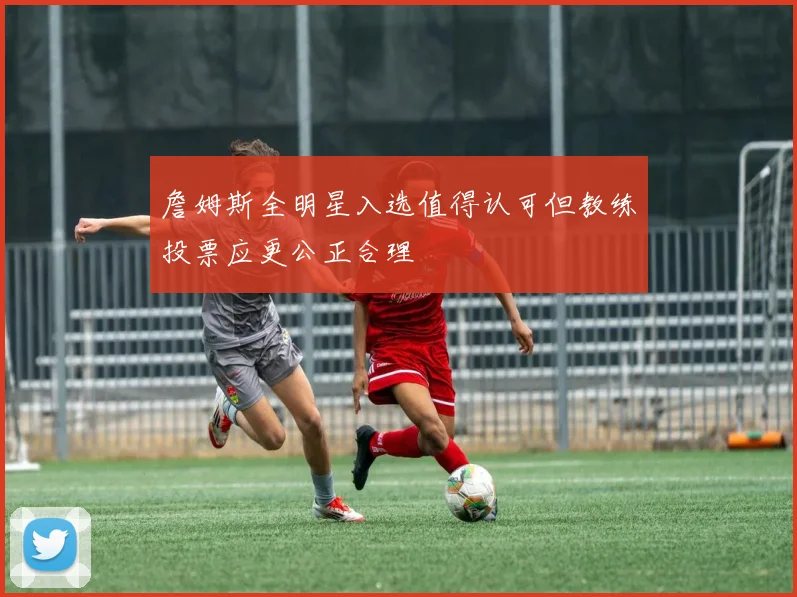 詹姆斯全明星入选值得认可但教练投票应更公正合理