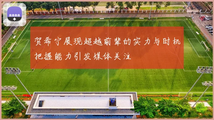 贺希宁展现超越前辈的实力与时机把握能力引发媒体关注