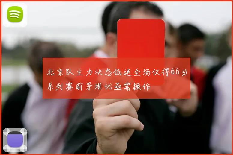 北京队主力状态低迷全场仅得66分系列赛前景堪忧亟需振作