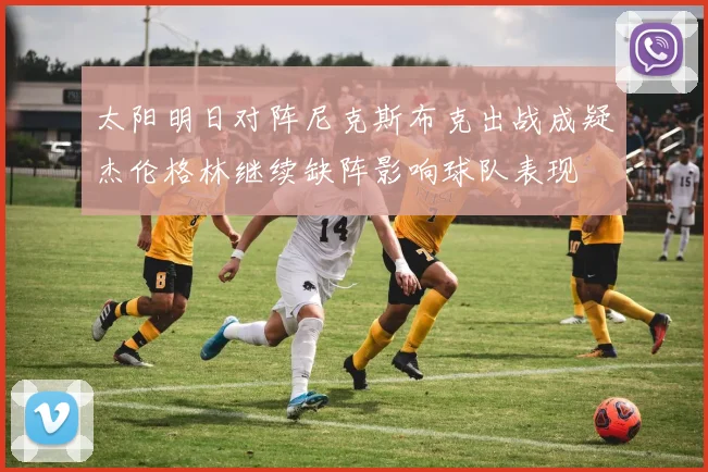 太阳明日对阵尼克斯布克出战成疑杰伦格林继续缺阵影响球队表现