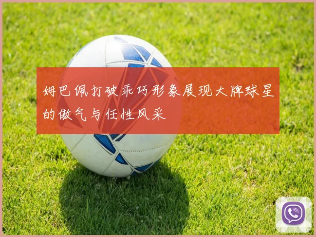 姆巴佩打破乖巧形象展现大牌球星的傲气与任性风采