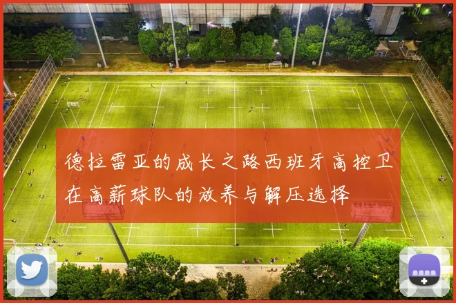 德拉雷亚的成长之路西班牙高控卫在高薪球队的放养与解压选择
