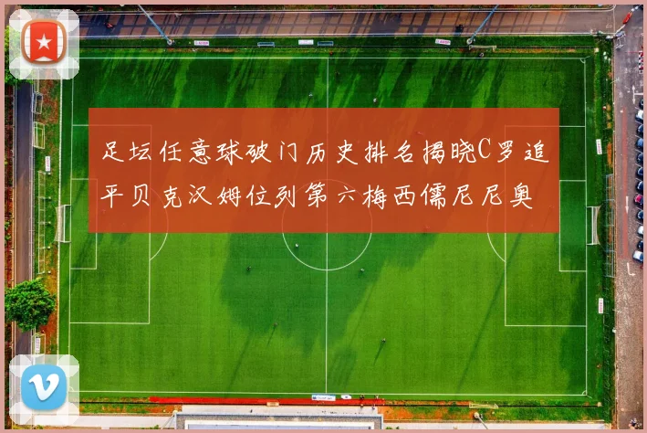 足坛任意球破门历史排名揭晓C罗追平贝克汉姆位列第六梅西儒尼尼奥称霸前两名