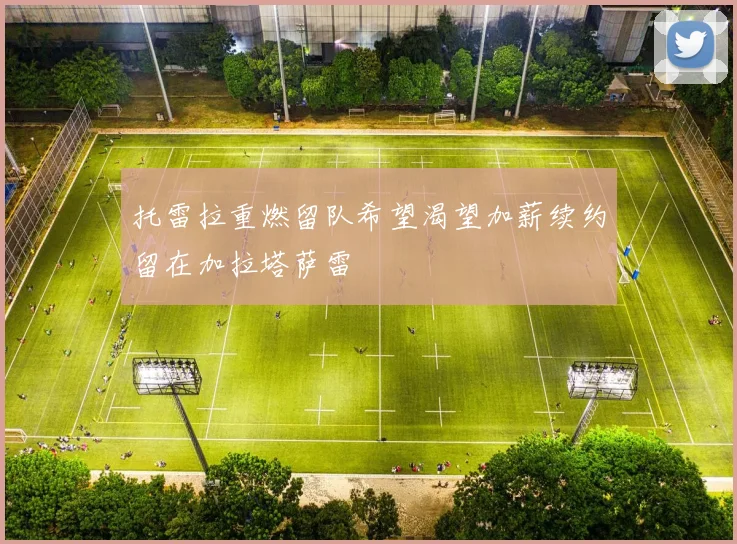 托雷拉重燃留队希望渴望加薪续约留在加拉塔萨雷