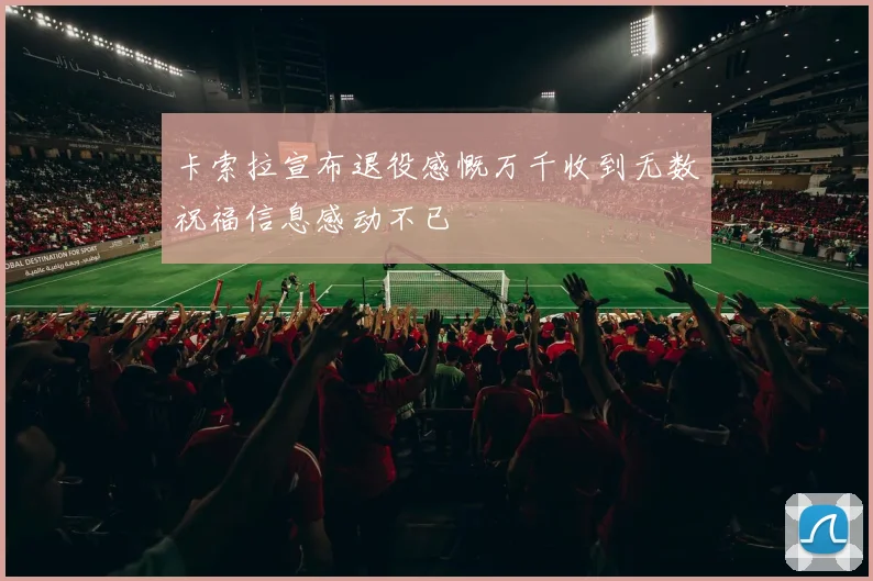 卡索拉宣布退役感慨万千收到无数祝福信息感动不已